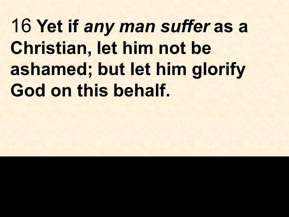 16 Yet if any man suffer as a Christian, let him not be ashamed; but let him glorify God on this behalf.
