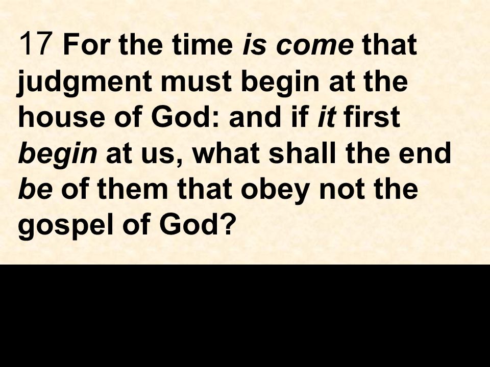 17 For the time is come that judgment must begin at the house of God: and if it first begin at us, what shall the end be of them that obey not the gospel of God