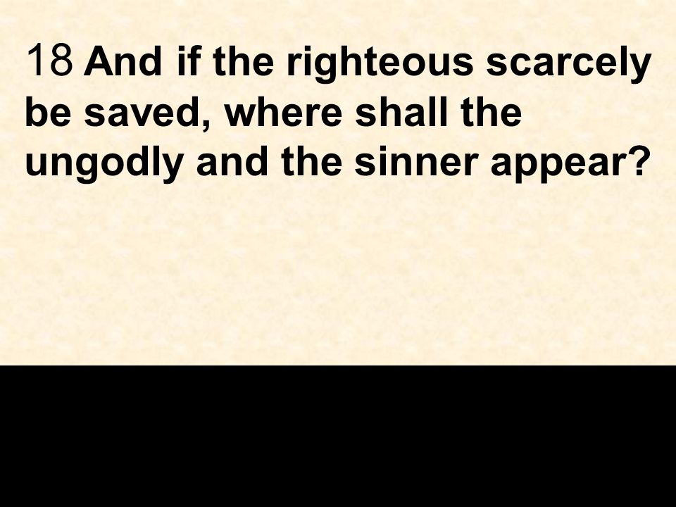 18 And if the righteous scarcely be saved, where shall the ungodly and the sinner appear