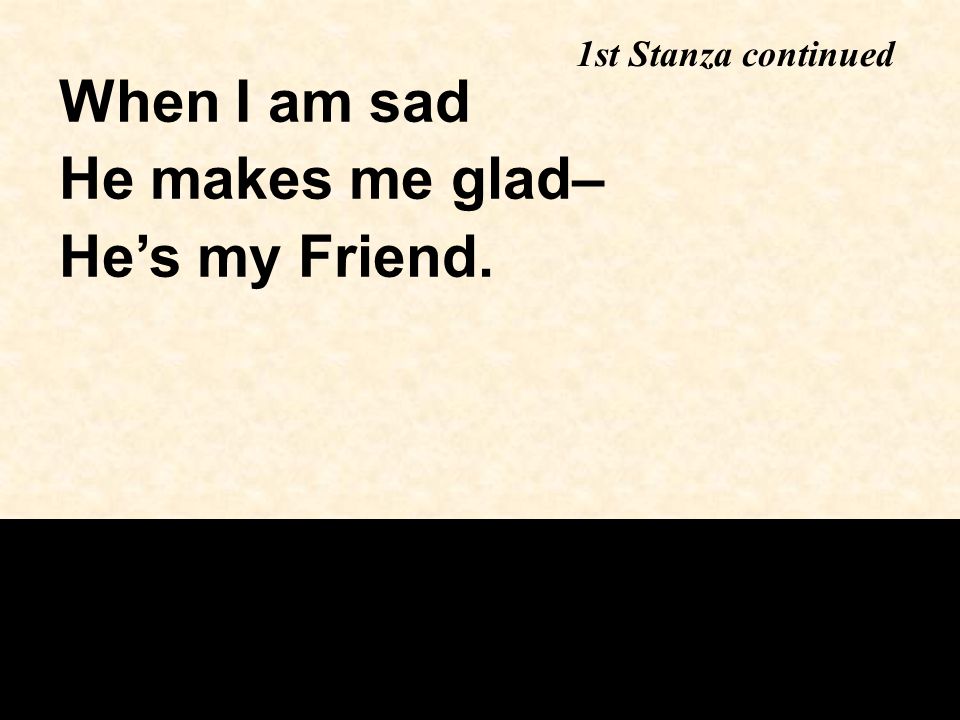 1st Stanza continued When I am sad He makes me glad– He’s my Friend.