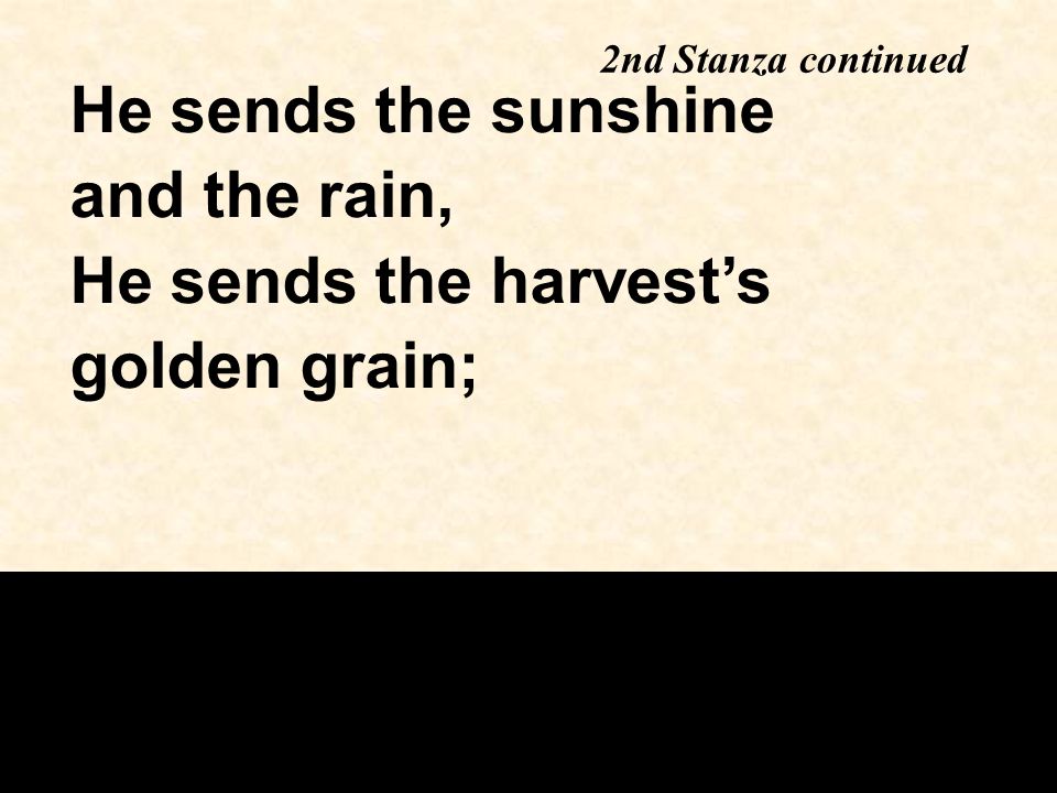 He sends the sunshine and the rain, He sends the harvest’s golden grain; 2nd Stanza continued