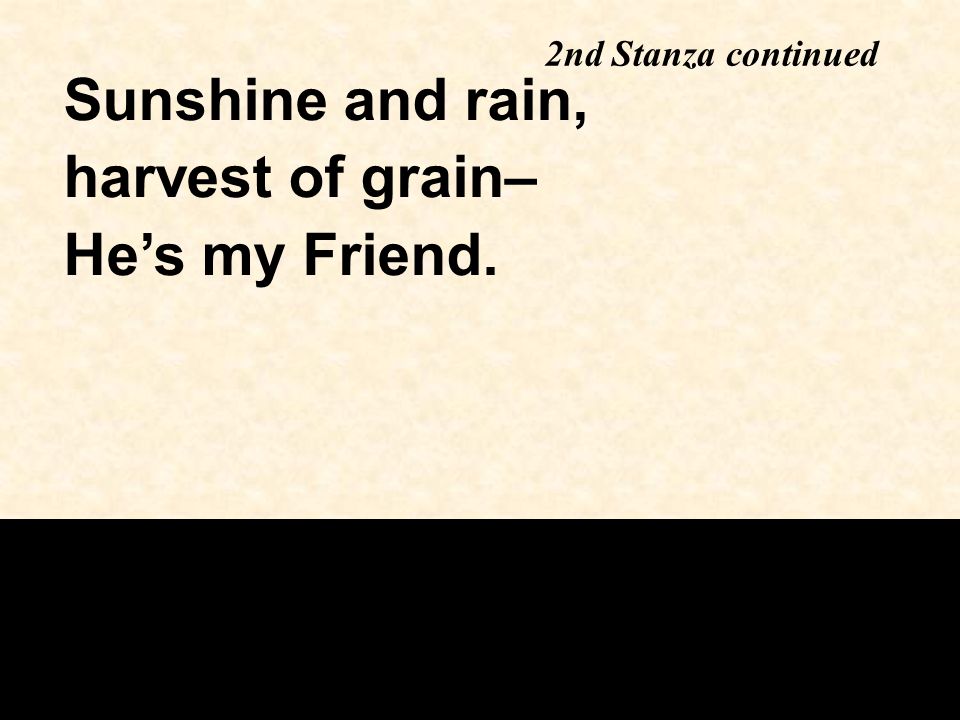 Sunshine and rain, harvest of grain– He’s my Friend. 2nd Stanza continued