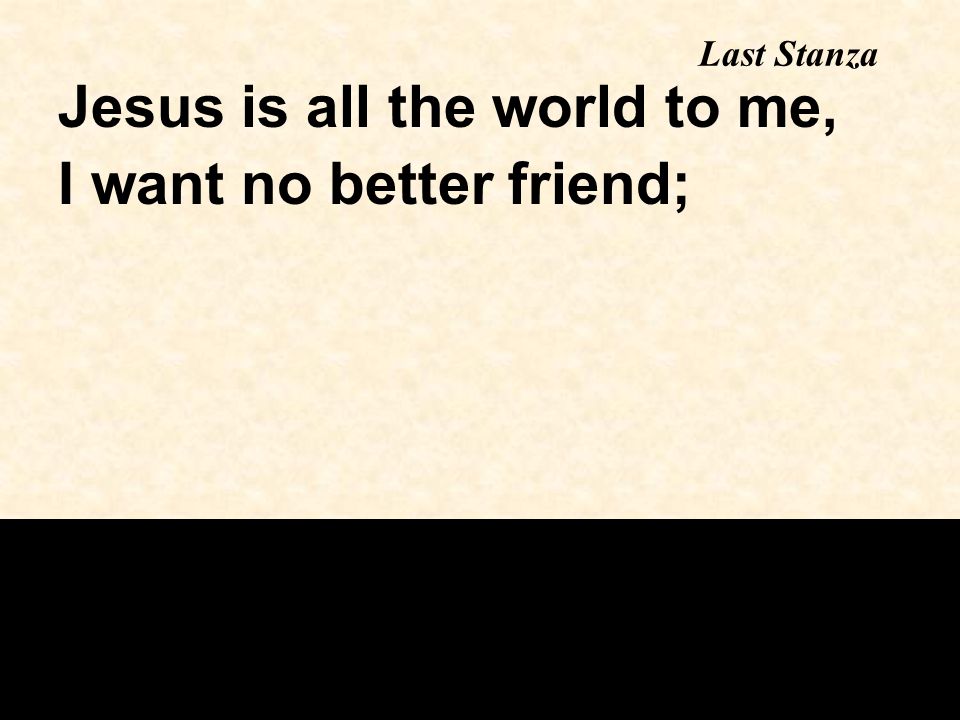 Jesus is all the world to me, I want no better friend; Last Stanza