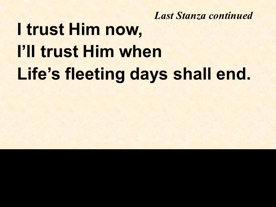 I trust Him now, I’ll trust Him when Life’s fleeting days shall end. Last Stanza continued
