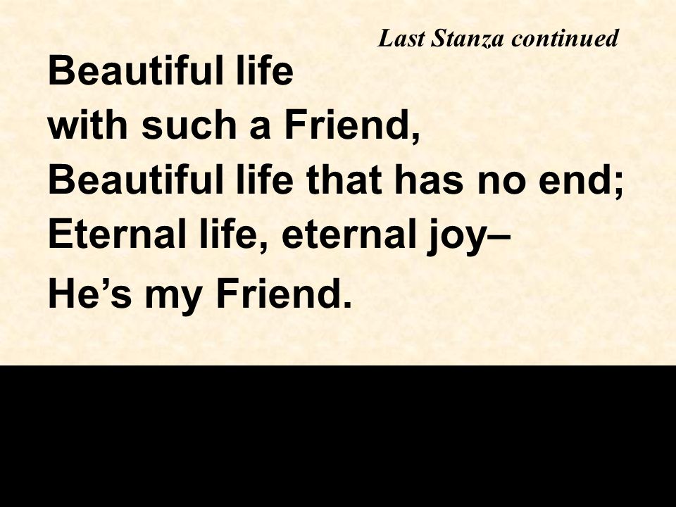 Beautiful life with such a Friend, Beautiful life that has no end; Eternal life, eternal joy– He’s my Friend.
