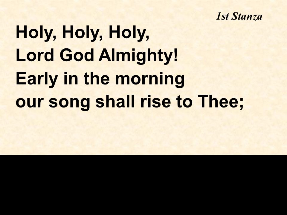 1st Stanza Holy, Holy, Holy, Lord God Almighty! Early in the morning our song shall rise to Thee;