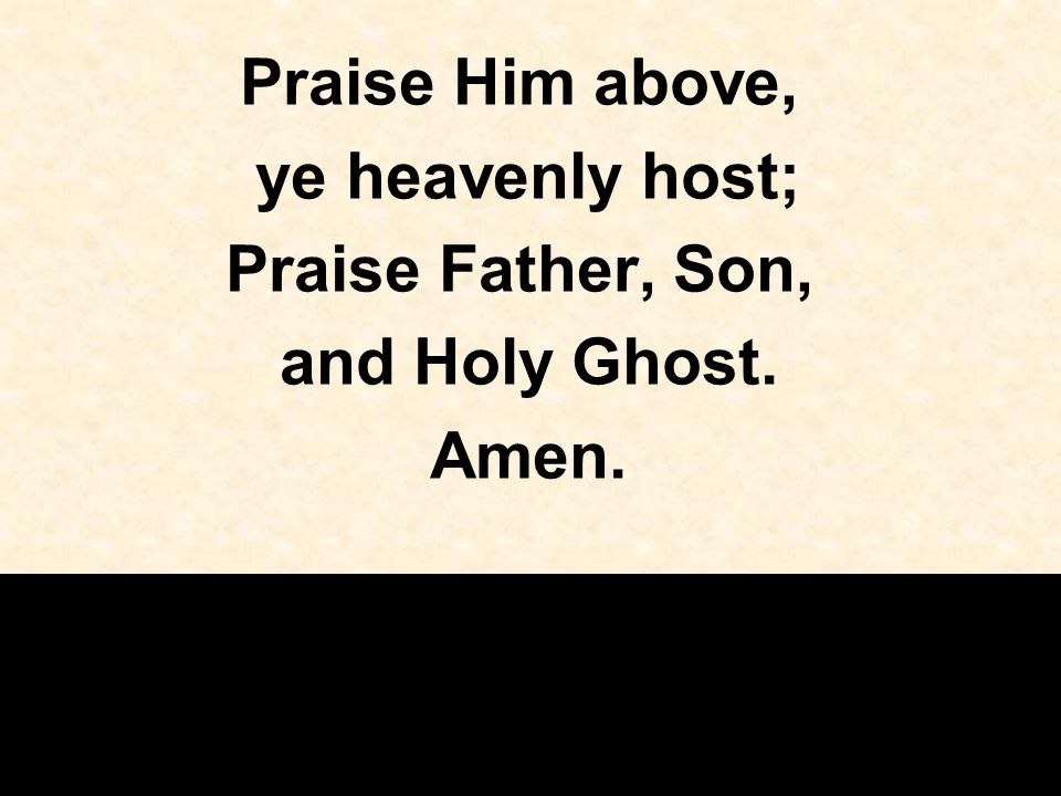Praise Him above, ye heavenly host; Praise Father, Son, and Holy Ghost. Amen.