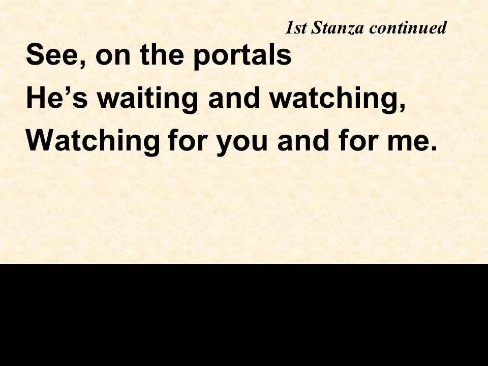 1st Stanza continued See, on the portals He’s waiting and watching, Watching for you and for me.