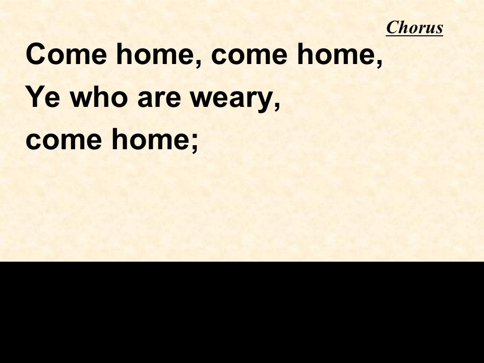 Chorus Come home, come home, Ye who are weary, come home;