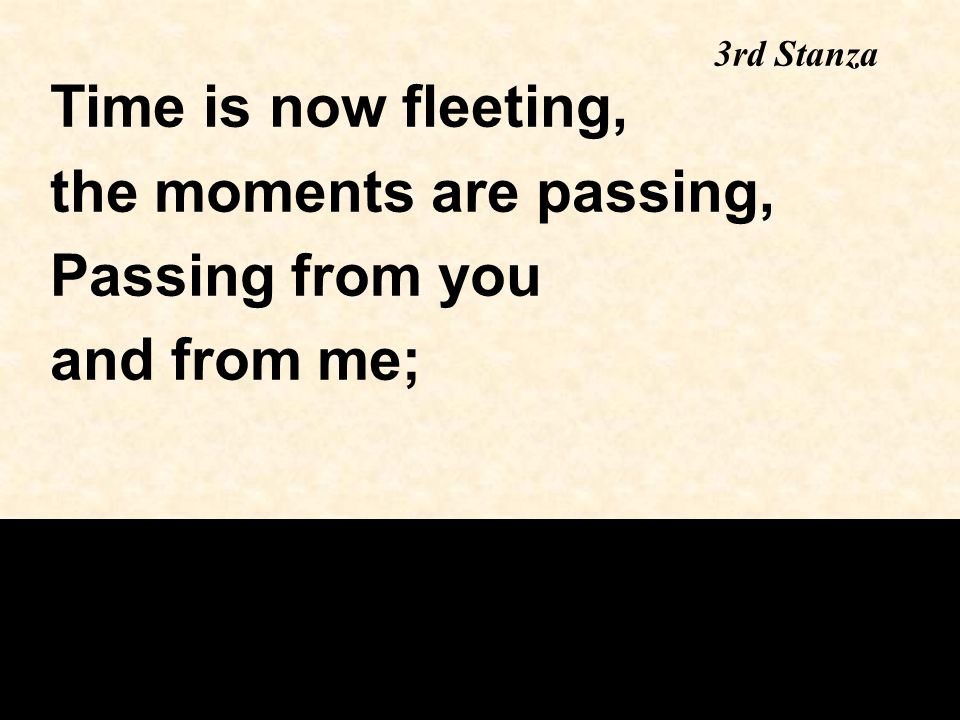 3rd Stanza Time is now fleeting, the moments are passing, Passing from you and from me;