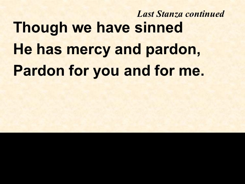 Last Stanza continued Though we have sinned He has mercy and pardon, Pardon for you and for me.