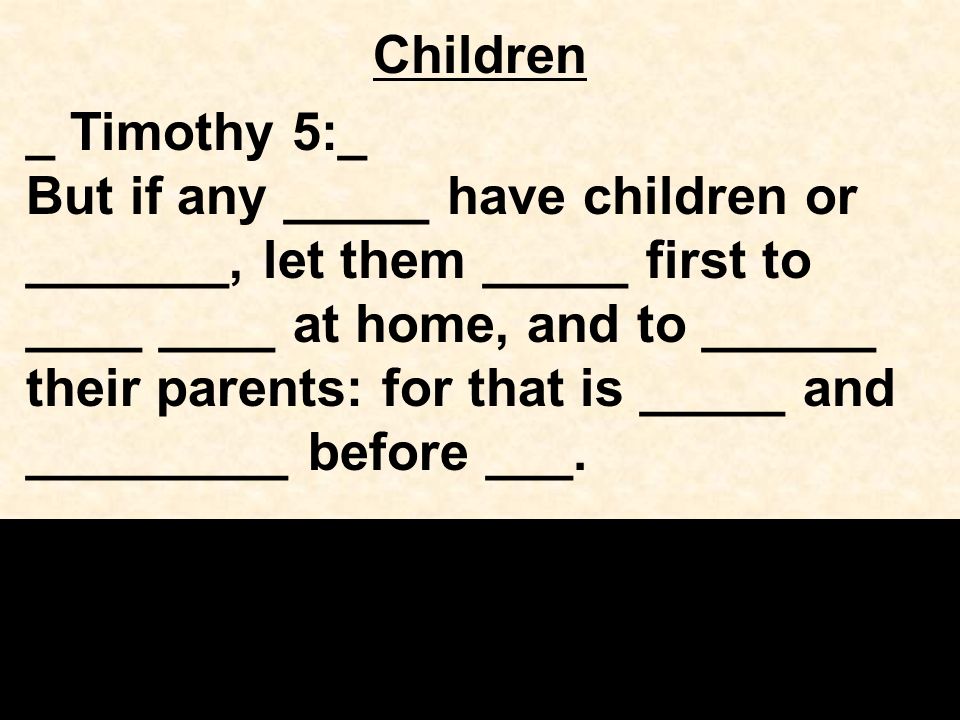 Children _ Timothy 5:_ But if any _____ have children or _______, let them _____ first to ____ ____ at home, and to ______ their parents: for that is _____ and _________ before ___.
