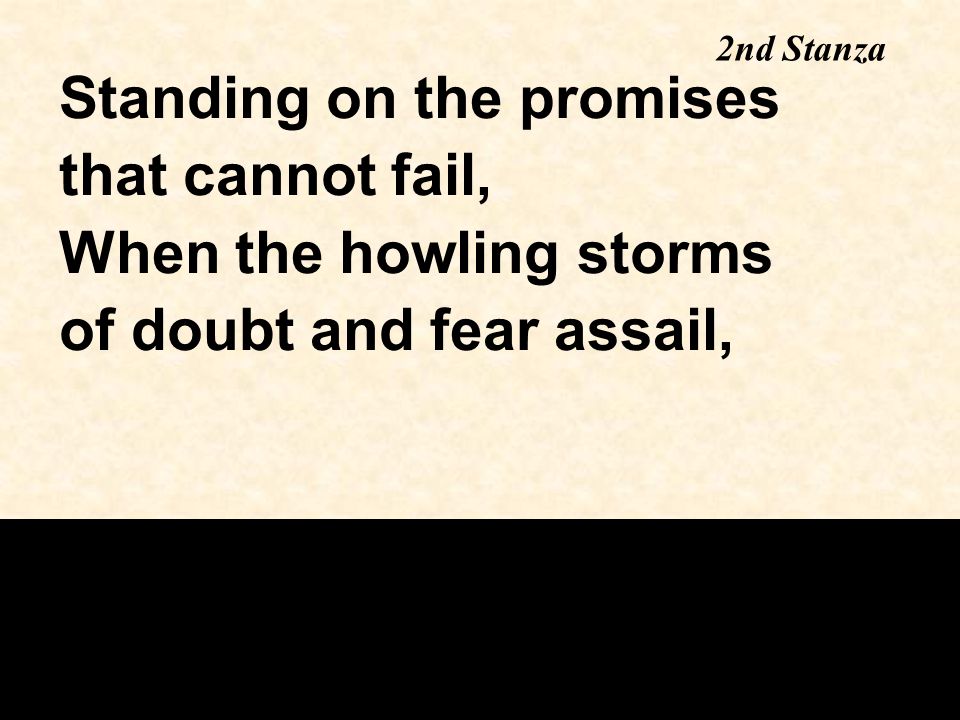 Standing on the promises that cannot fail, When the howling storms of doubt and fear assail, 2nd Stanza