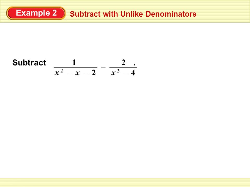 Example 2 Subtract with Unlike Denominators Subtract. 2 x 2x 2 – – 1 x 2x 2 – x – 2 4