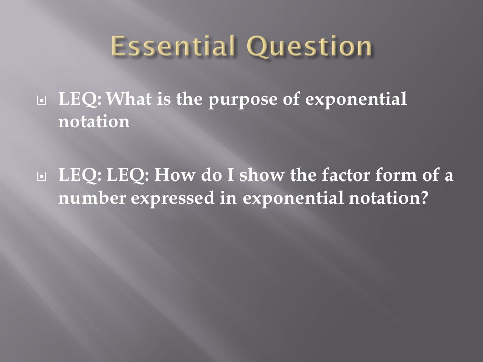  LEQ: What is the purpose of exponential notation  LEQ: LEQ: How do I show the factor form of a number expressed in exponential notation