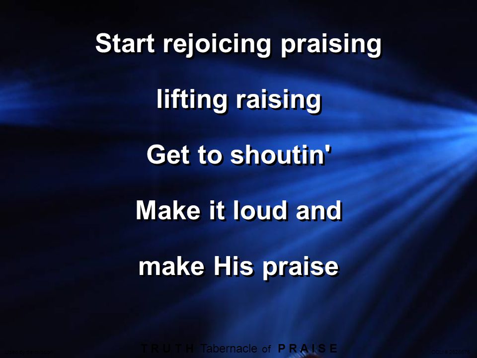 Start rejoicing praising lifting raising Get to shoutin Make it loud and make His praise Start rejoicing praising lifting raising Get to shoutin Make it loud and make His praise T R U T H Tabernacle of P R A I S E Used by permission CCLI #