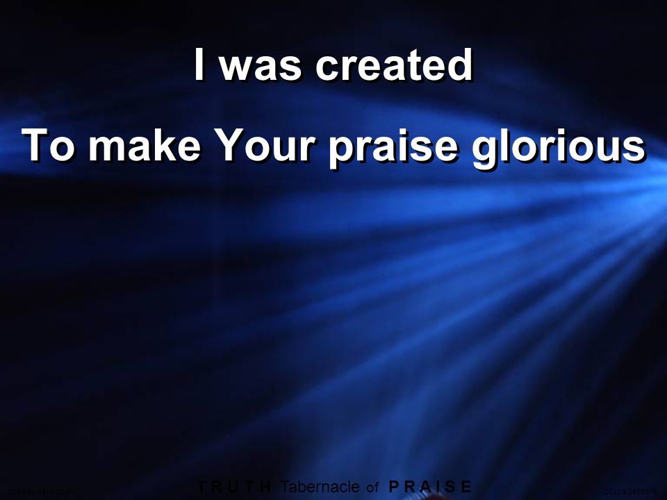 I was created To make Your praise glorious T R U T H Tabernacle of P R A I S E Used by permission CCLI #