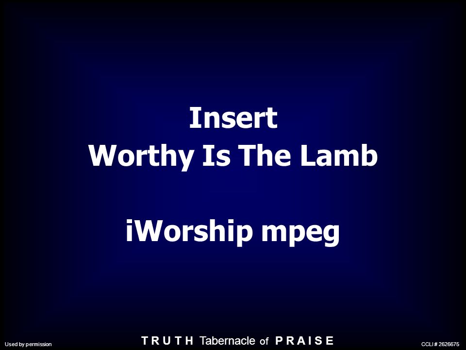 Insert Worthy Is The Lamb iWorship mpeg T R U T H Tabernacle of P R A I S E Used by permission CCLI #