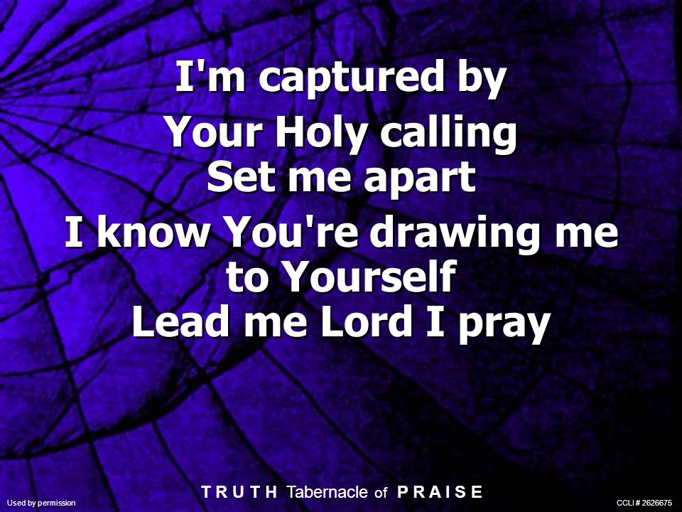 I m captured by Your Holy calling Set me apart I know You re drawing me to Yourself Lead me Lord I pray I m captured by Your Holy calling Set me apart I know You re drawing me to Yourself Lead me Lord I pray T R U T H Tabernacle of P R A I S E Used by permission CCLI #