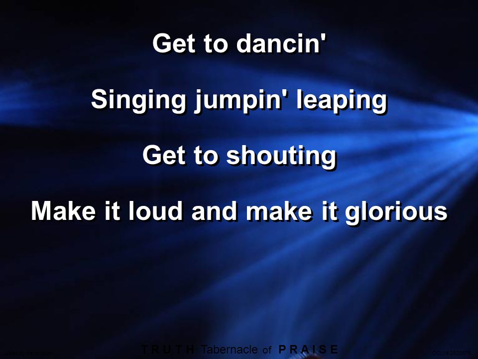 Get to dancin Singing jumpin leaping Get to shouting Make it loud and make it glorious T R U T H Tabernacle of P R A I S E Used by permission CCLI #