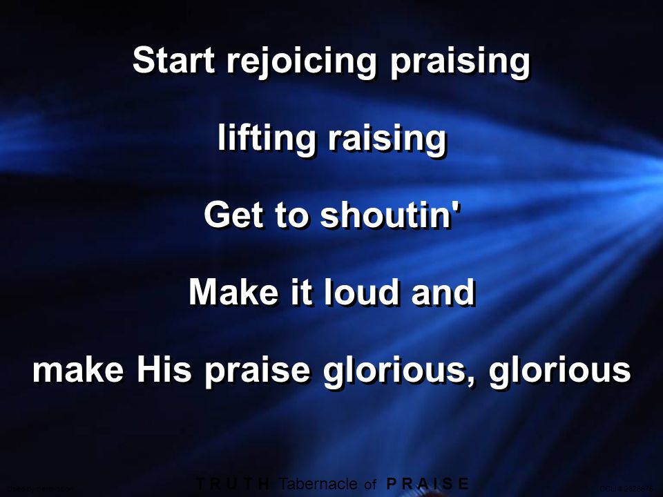 Start rejoicing praising lifting raising Get to shoutin Make it loud and make His praise glorious, glorious Start rejoicing praising lifting raising Get to shoutin Make it loud and make His praise glorious, glorious T R U T H Tabernacle of P R A I S E Used by permission CCLI #