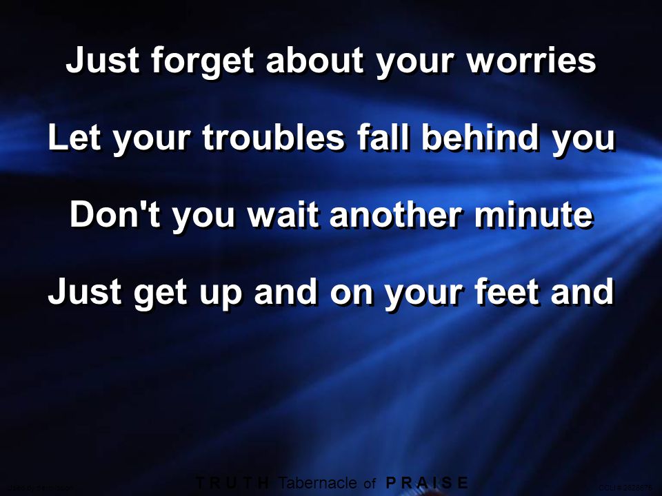 Just forget about your worries Let your troubles fall behind you Don t you wait another minute Just get up and on your feet and T R U T H Tabernacle of P R A I S E Used by permission CCLI #