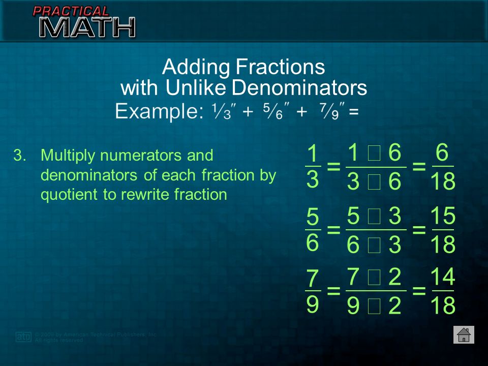 Find lowest common denominator — 18 2.Divide lowest common denominator by denominator of each fraction to find quotient = 18,, = 18  3 = 6 = 18  6 = 3 = 18  9 = 2 Adding Fractions with Unlike Denominators