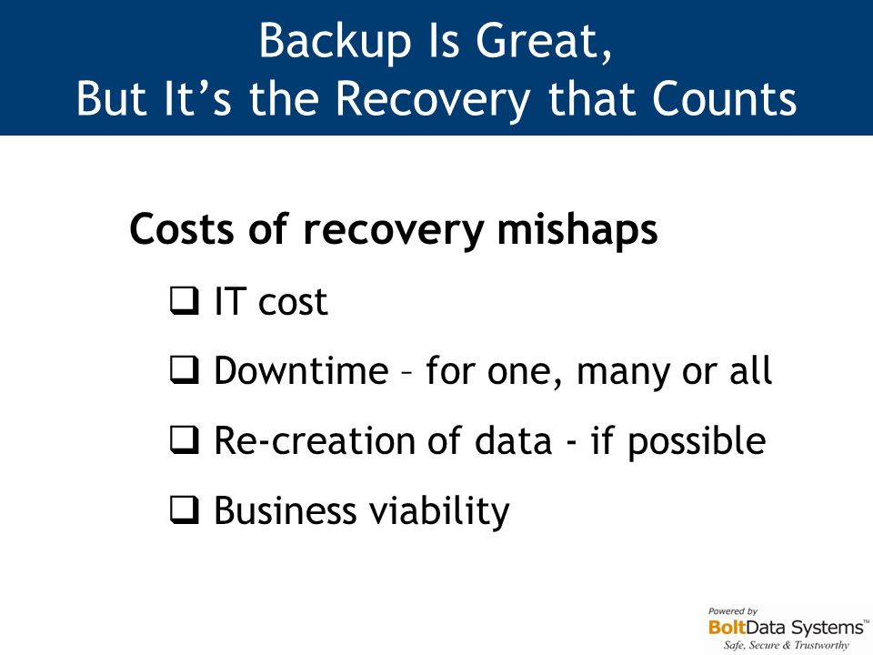 Backup Is Great, But It’s the Recovery that Counts Costs of recovery mishaps  IT cost  Downtime – for one, many or all  Re-creation of data - if possible  Business viability