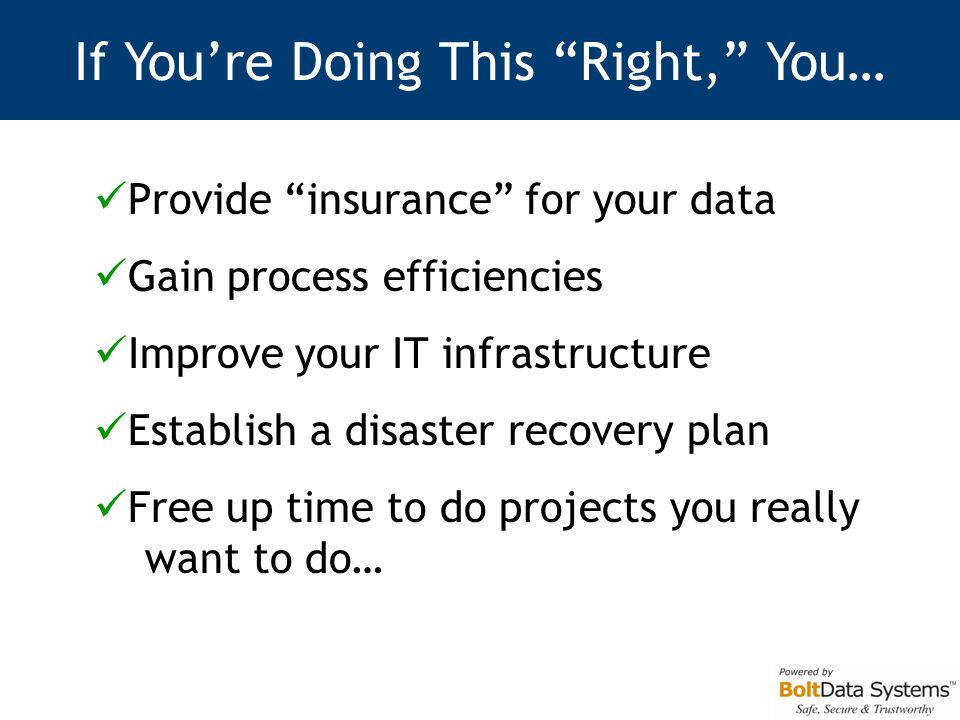 Provide insurance for your data Gain process efficiencies Improve your IT infrastructure Establish a disaster recovery plan Free up time to do projects you really want to do… If You’re Doing This Right, You…