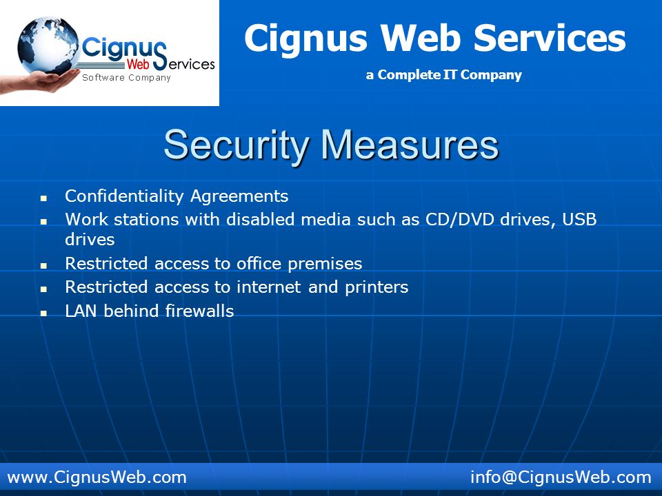 Cignus Web Services a Complete IT Company Security Measures Confidentiality Agreements Work stations with disabled media such as CD/DVD drives, USB drives Restricted access to office premises Restricted access to internet and printers LAN behind firewalls