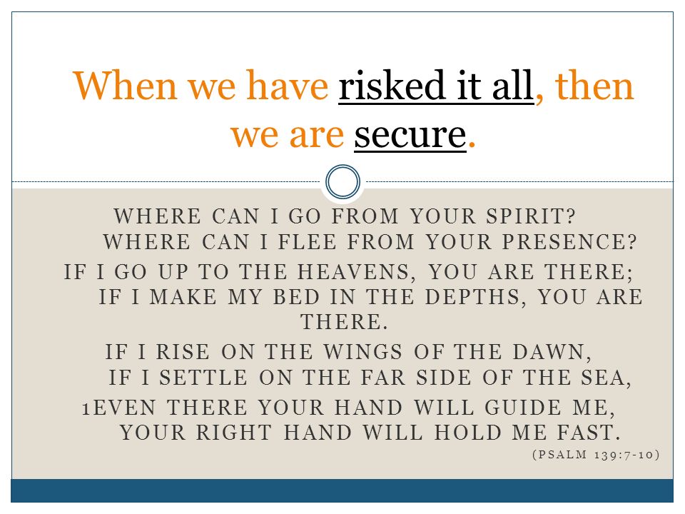 When we have risked it all, then we are secure. WHERE CAN I GO FROM YOUR SPIRIT.