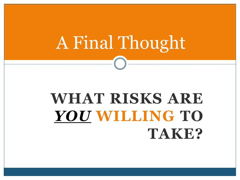 WHAT RISKS ARE YOU WILLING TO TAKE A Final Thought