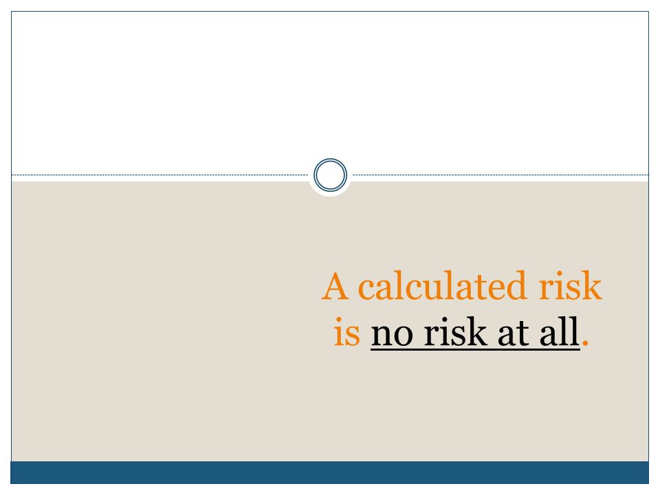 A calculated risk is no risk at all.
