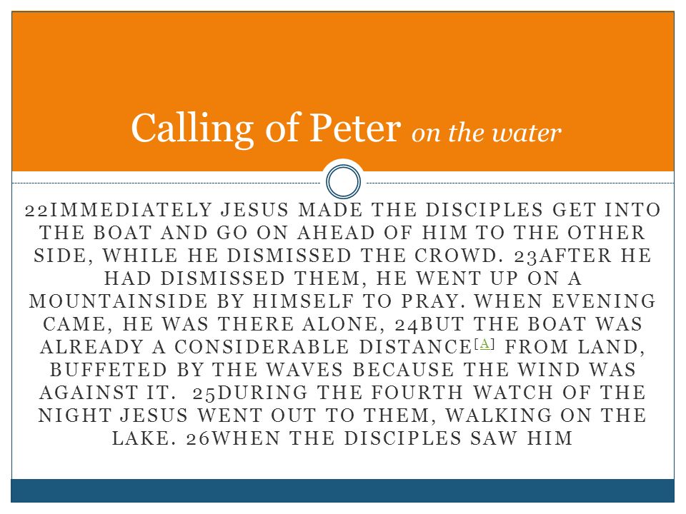 22IMMEDIATELY JESUS MADE THE DISCIPLES GET INTO THE BOAT AND GO ON AHEAD OF HIM TO THE OTHER SIDE, WHILE HE DISMISSED THE CROWD.