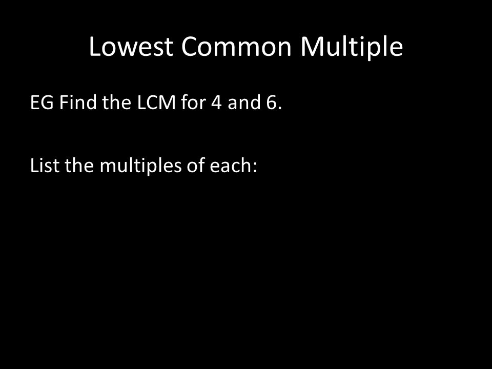 Lowest Common Multiple EG Find the LCM for 4 and 6. List the multiples of each: