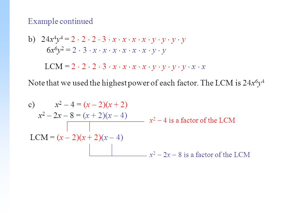 Example continued b) 24x 4 y 4 = 2  2  2  3  x  x  x  x  y  y  y  y 6x 6 y 2 = 2  3  x  x  x  x  x  x  y  y LCM = 2  2  2  3  x  x  x  x  y  y  y  y  x  x Note that we used the highest power of each factor.