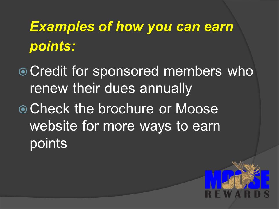 Examples of how you can earn points:  Credit for sponsored members who renew their dues annually  Check the brochure or Moose website for more ways to earn points