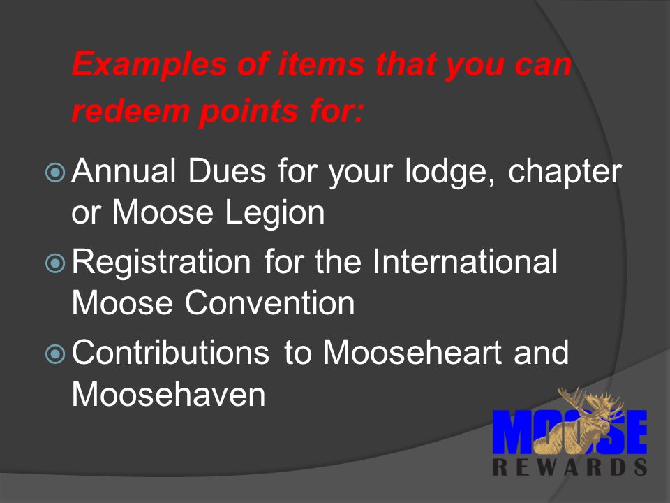Examples of items that you can redeem points for:  Annual Dues for your lodge, chapter or Moose Legion  Registration for the International Moose Convention  Contributions to Mooseheart and Moosehaven