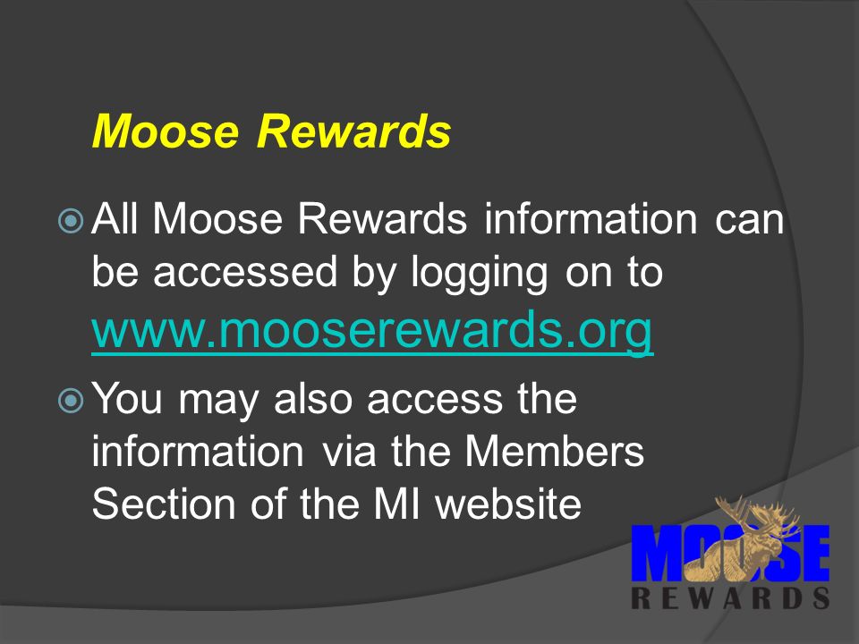 Moose Rewards  All Moose Rewards information can be accessed by logging on to      You may also access the information via the Members Section of the MI website