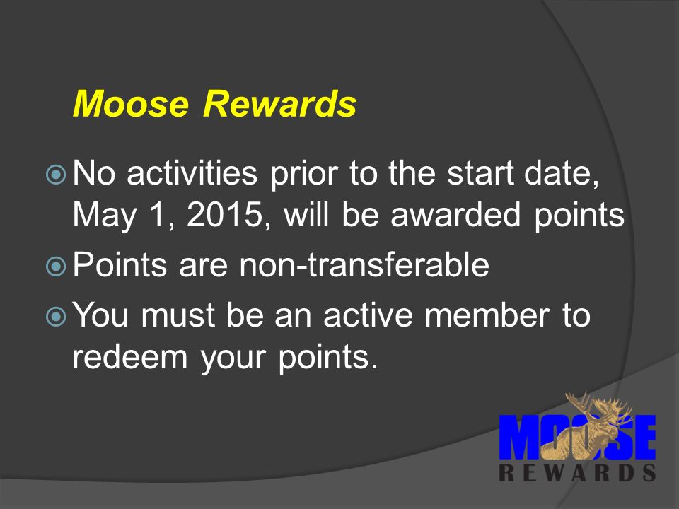 Moose Rewards  No activities prior to the start date, May 1, 2015, will be awarded points  Points are non-transferable  You must be an active member to redeem your points.