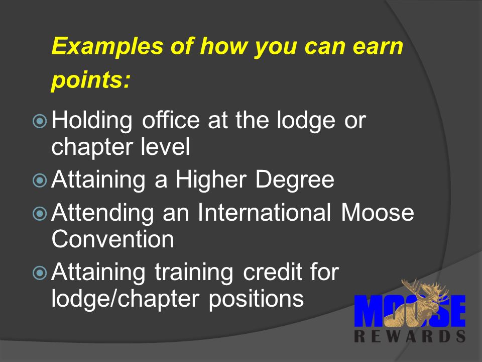 Examples of how you can earn points:  Holding office at the lodge or chapter level  Attaining a Higher Degree  Attending an International Moose Convention  Attaining training credit for lodge/chapter positions
