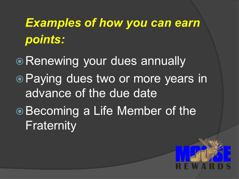 Examples of how you can earn points:  Renewing your dues annually  Paying dues two or more years in advance of the due date  Becoming a Life Member of the Fraternity