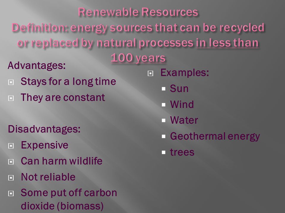 Advantages:  Stays for a long time  They are constant Disadvantages:  Expensive  Can harm wildlife  Not reliable  Some put off carbon dioxide (biomass)  Examples:  Sun  Wind  Water  Geothermal energy  trees