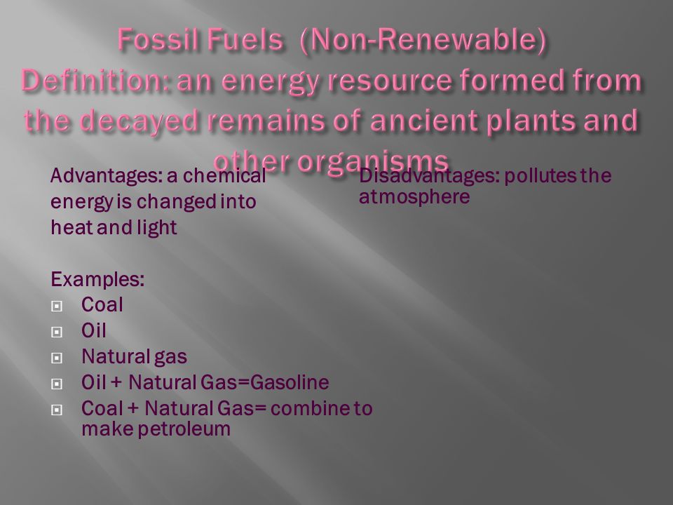 Advantages: a chemical energy is changed into heat and light Examples:  Coal  Oil  Natural gas  Oil + Natural Gas=Gasoline  Coal + Natural Gas= combine to make petroleum Disadvantages: pollutes the atmosphere
