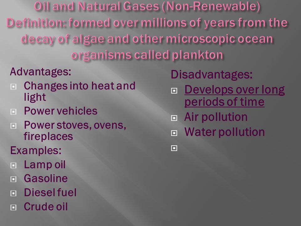 Advantages:  Changes into heat and light  Power vehicles  Power stoves, ovens, fireplaces Examples:  Lamp oil  Gasoline  Diesel fuel  Crude oil Disadvantages:  Develops over long periods of time  Air pollution  Water pollution 