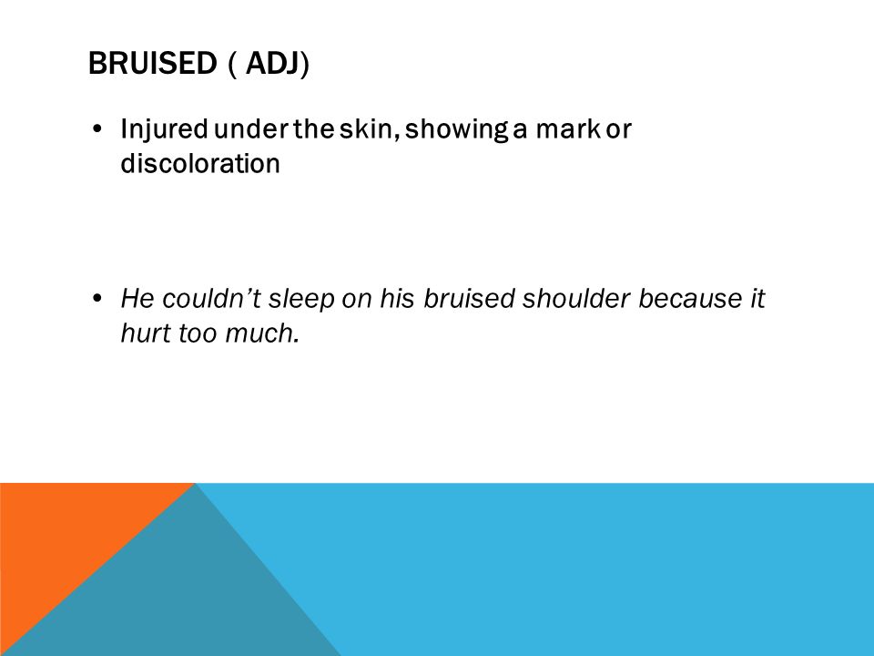 BRUISED ( ADJ) Injured under the skin, showing a mark or discoloration He couldn’t sleep on his bruised shoulder because it hurt too much.