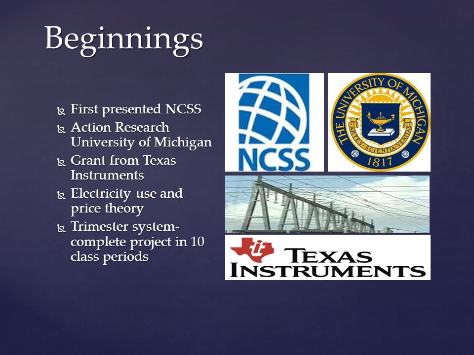 Beginnings  First presented NCSS  Action Research University of Michigan  Grant from Texas Instruments  Electricity use and price theory  Trimester system- complete project in 10 class periods
