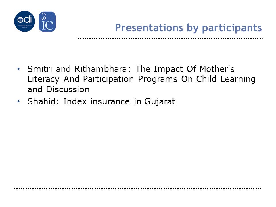 Presentations by participants Smitri and Rithambhara: The Impact Of Mother s Literacy And Participation Programs On Child Learning and Discussion Shahid: Index insurance in Gujarat