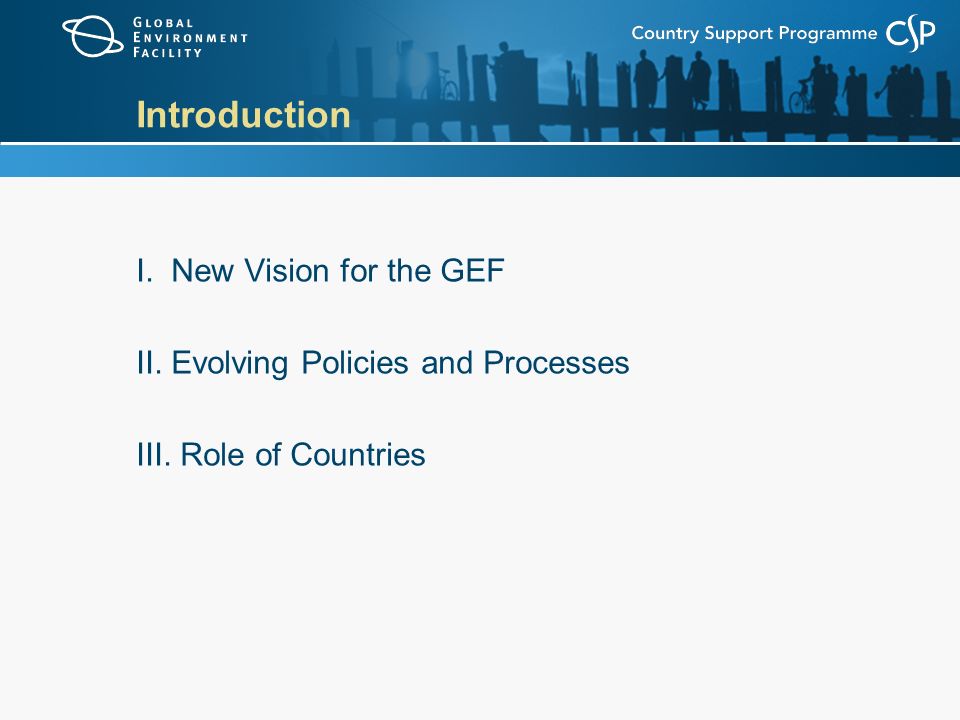 Introduction I. New Vision for the GEF II. Evolving Policies and Processes III. Role of Countries