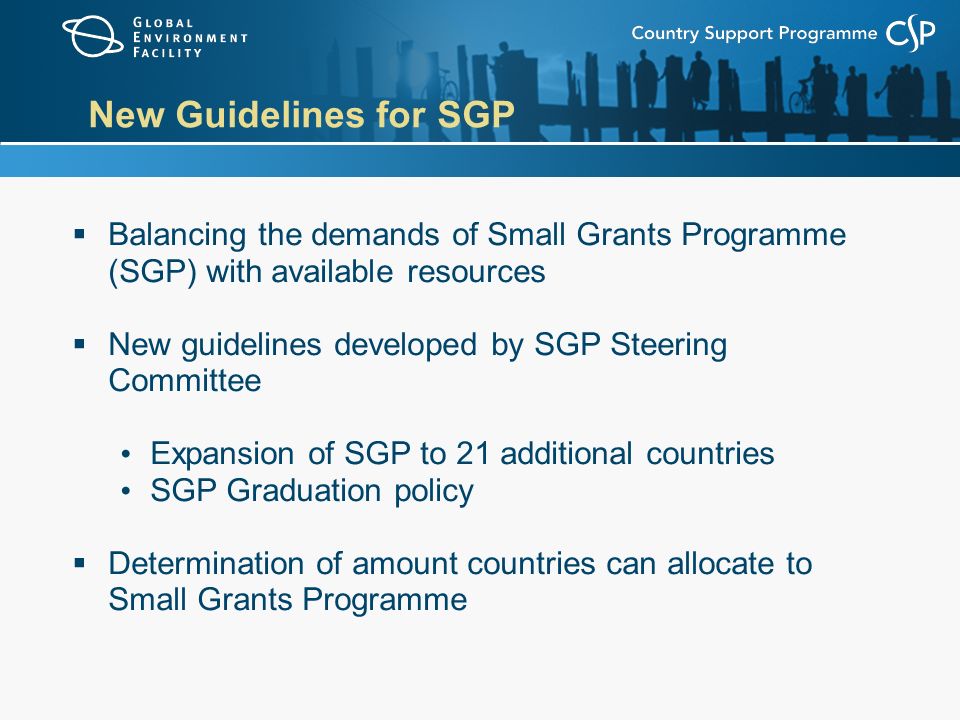 New Guidelines for SGP  Balancing the demands of Small Grants Programme (SGP) with available resources  New guidelines developed by SGP Steering Committee Expansion of SGP to 21 additional countries SGP Graduation policy  Determination of amount countries can allocate to Small Grants Programme